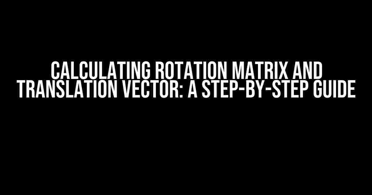 Calculating Rotation Matrix and Translation Vector: A Step-by-Step Guide