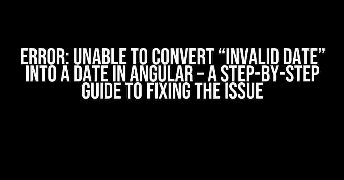 Error: Unable to Convert “Invalid Date” into a Date in Angular – A Step-by-Step Guide to Fixing the Issue