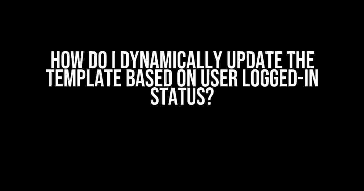 How do I Dynamically Update the Template Based on User Logged-In Status?