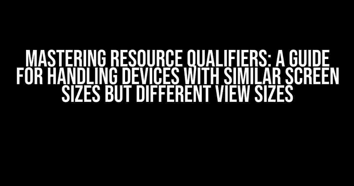 Mastering Resource Qualifiers: A Guide for Handling Devices with Similar Screen Sizes but Different View Sizes