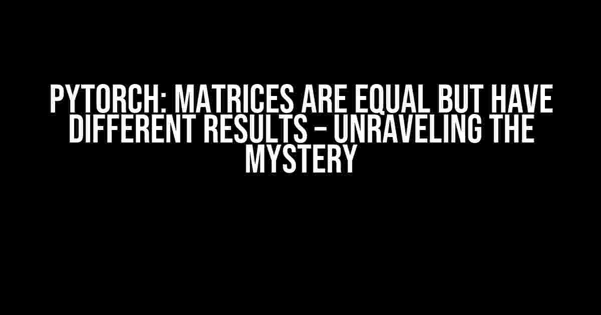 Pytorch: Matrices are Equal but Have Different Results – Unraveling the Mystery