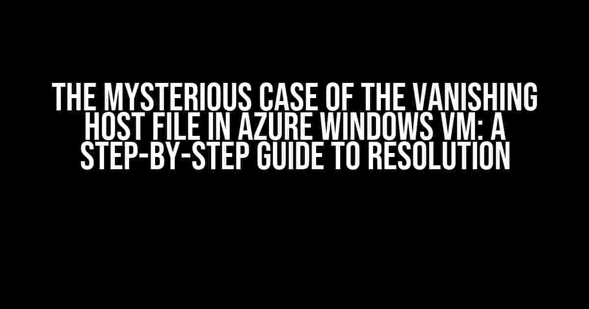 The Mysterious Case of the Vanishing Host File in Azure Windows VM: A Step-by-Step Guide to Resolution