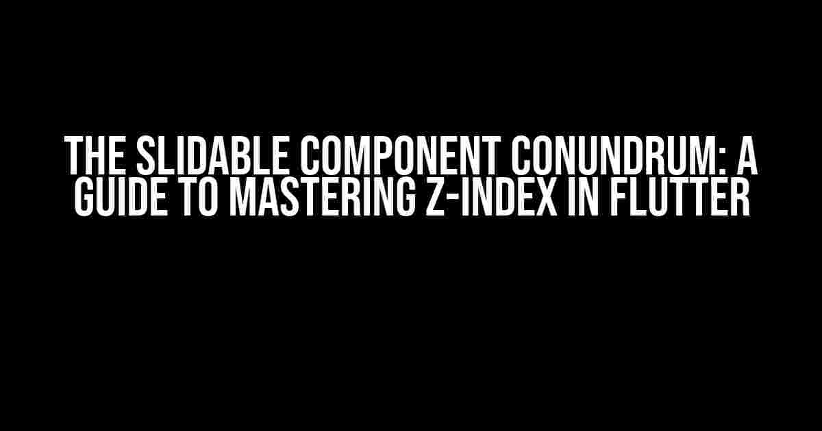 The Slidable Component Conundrum: A Guide to Mastering Z-Index in Flutter