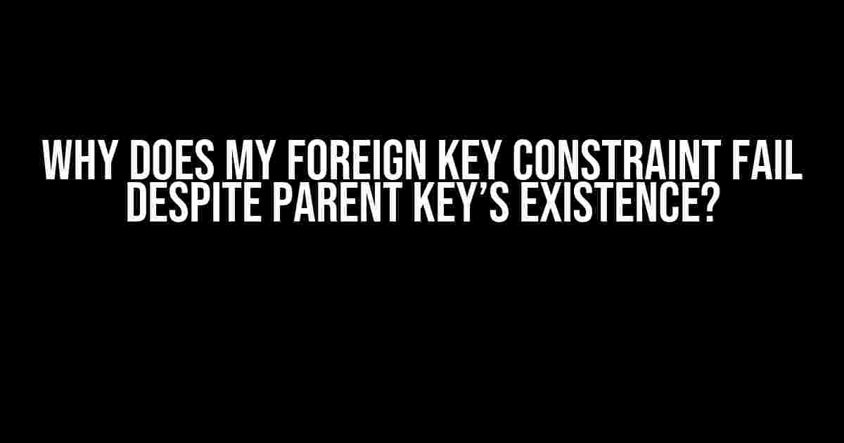 Why does my FOREIGN KEY constraint fail despite parent key’s existence?