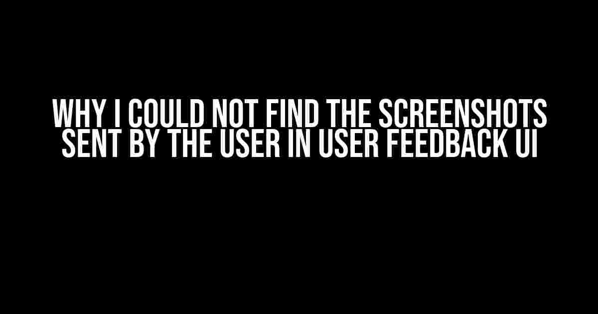 Why I Could Not Find the Screenshots Sent by the User in User Feedback UI